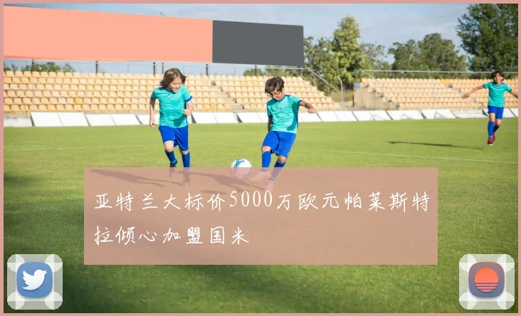 亚特兰大标价5000万欧元帕莱斯特拉倾心加盟国米