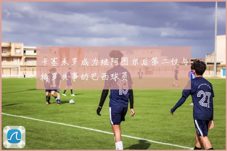 卡塞米罗成为继阿图尔后第二位与梅罗共事的巴西球员