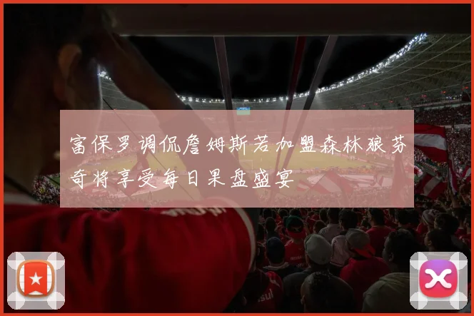 富保罗调侃詹姆斯若加盟森林狼芬奇将享受每日果盘盛宴