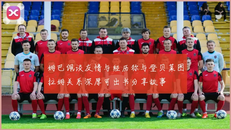 姆巴佩谈友情与经历称与登贝莱图拉姆关系深厚可出书分享故事