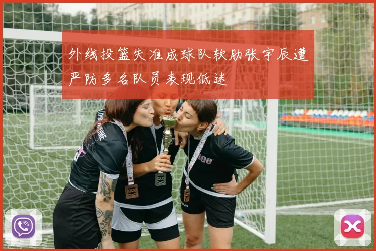 外线投篮失准成球队软肋张宇辰遭严防多名队员表现低迷