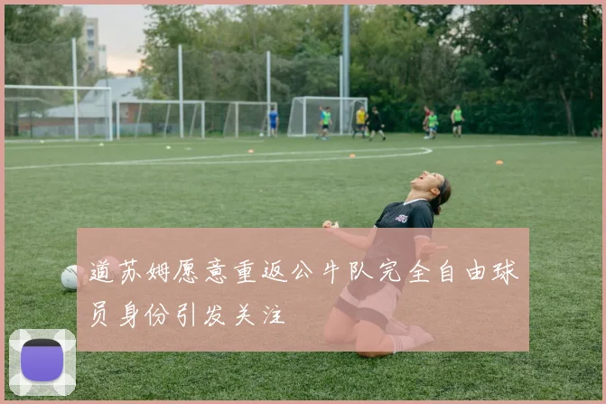 道苏姆愿意重返公牛队完全自由球员身份引发关注
