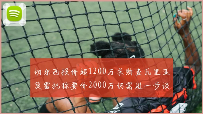 切尔西报价超1200万求购查瓦里亚莫雷托称要价2000万仍需进一步谈判