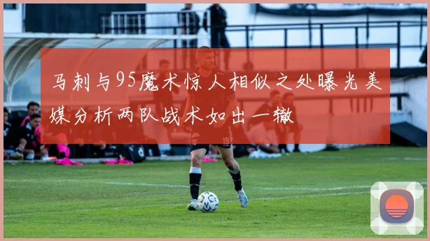 马刺与95魔术惊人相似之处曝光美媒分析两队战术如出一辙