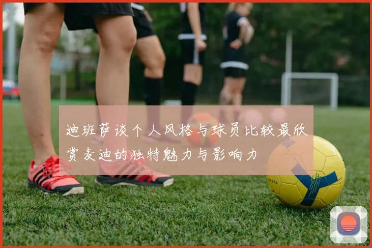 迪班萨谈个人风格与球员比较最欣赏麦迪的独特魅力与影响力