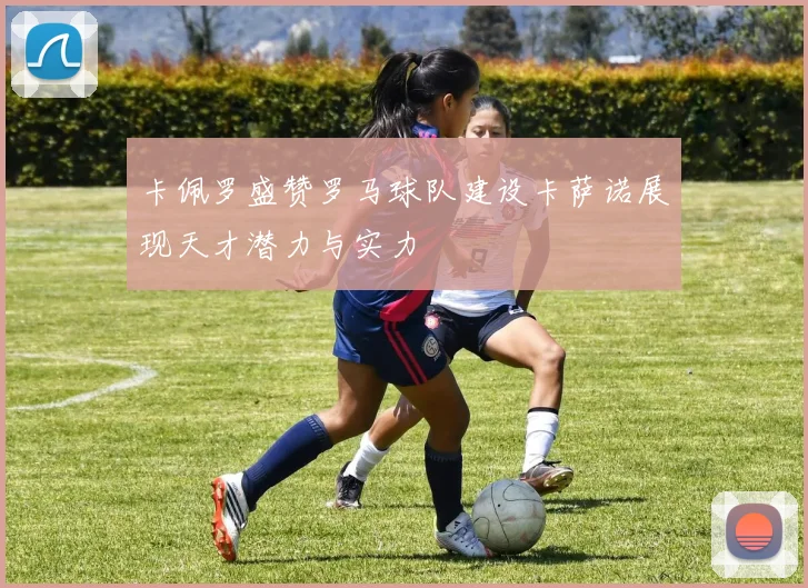 卡佩罗盛赞罗马球队建设卡萨诺展现天才潜力与实力