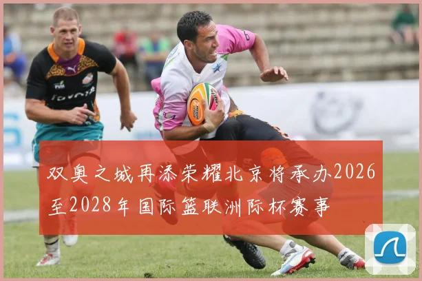 双奥之城再添荣耀北京将承办2026至2028年国际篮联洲际杯赛事