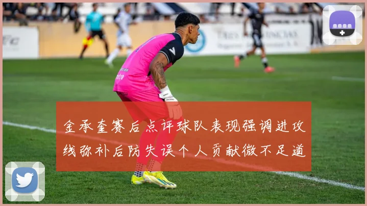 金承奎赛后点评球队表现强调进攻线弥补后防失误个人贡献微不足道