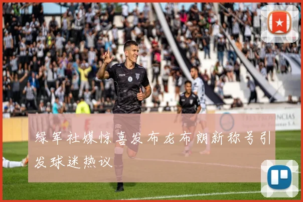 绿军社媒惊喜发布龙布朗新称号引发球迷热议