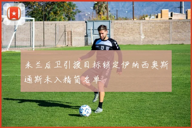 米兰后卫引援目标锁定伊纳西奥斯通斯未入精简名单