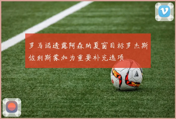 罗马诺透露阿森纳夏窗目标罗杰斯佐利斯蒙加为重要补充选项